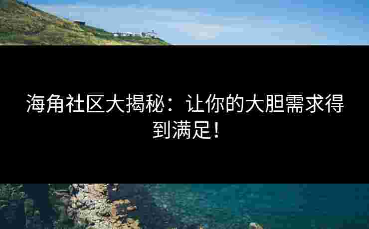 海角社区大揭秘：让你的大胆需求得到满足！