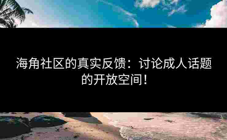 海角社区的真实反馈：讨论成人话题的开放空间！