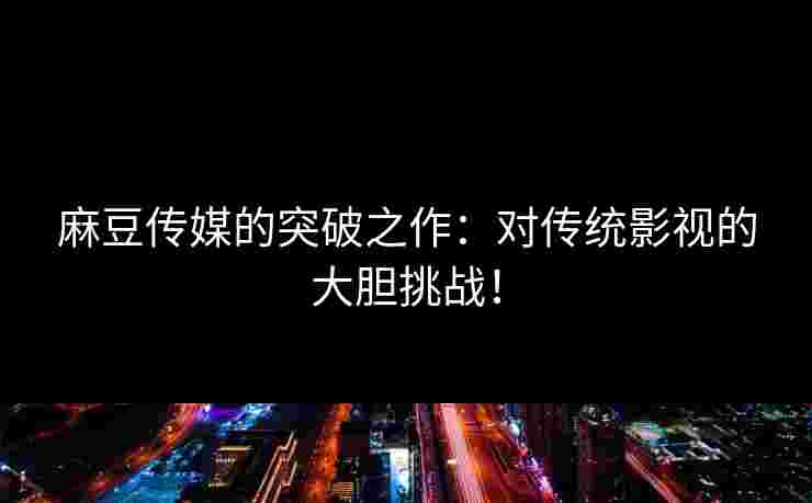 麻豆传媒的突破之作：对传统影视的大胆挑战！
