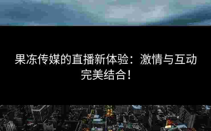 果冻传媒的直播新体验：激情与互动完美结合！