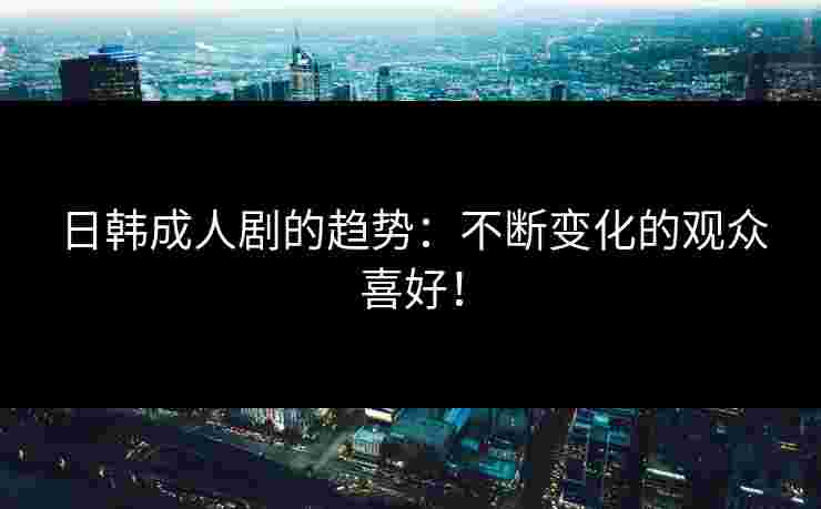 日韩成人剧的趋势：不断变化的观众喜好！