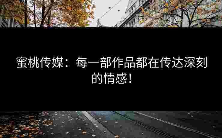 蜜桃传媒：每一部作品都在传达深刻的情感！