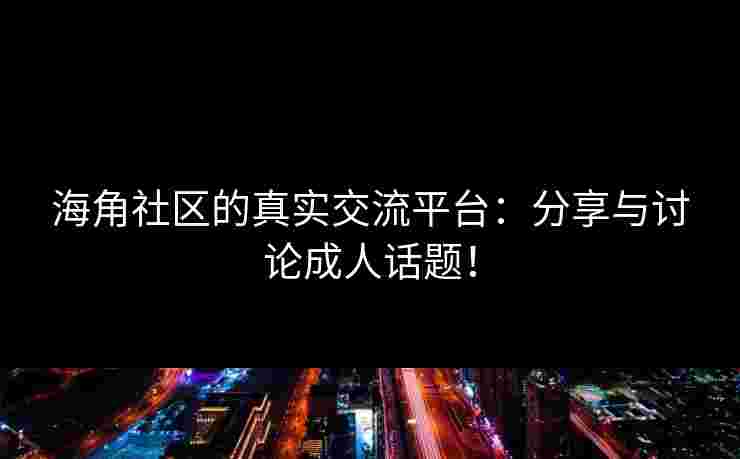 海角社区的真实交流平台：分享与讨论成人话题！