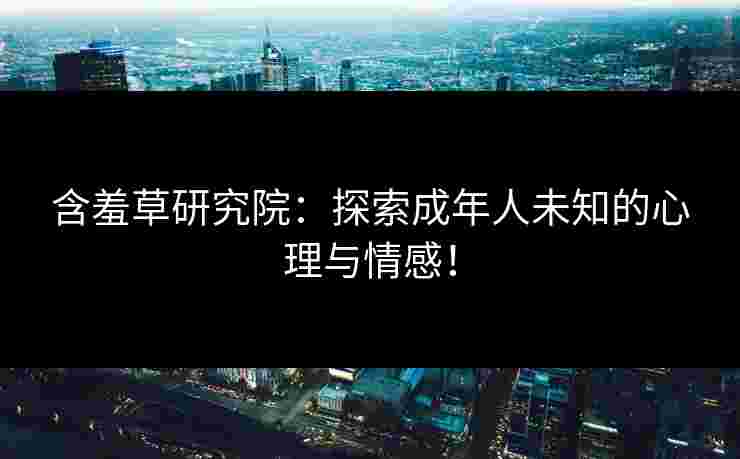 含羞草研究院：探索成年人未知的心理与情感！