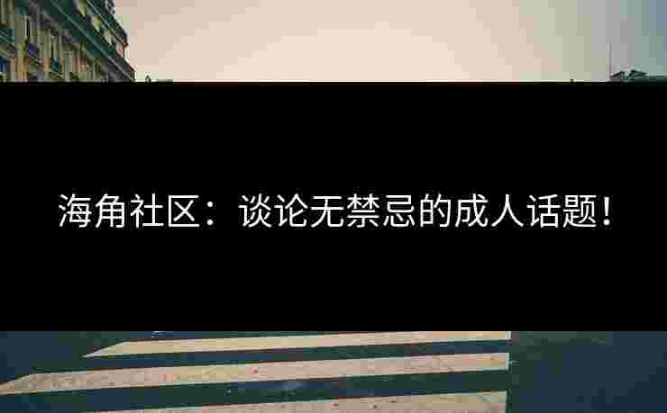 海角社区：谈论无禁忌的成人话题！