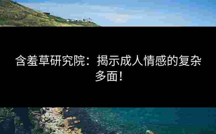 含羞草研究院：揭示成人情感的复杂多面！