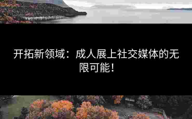 开拓新领域：成人展上社交媒体的无限可能！