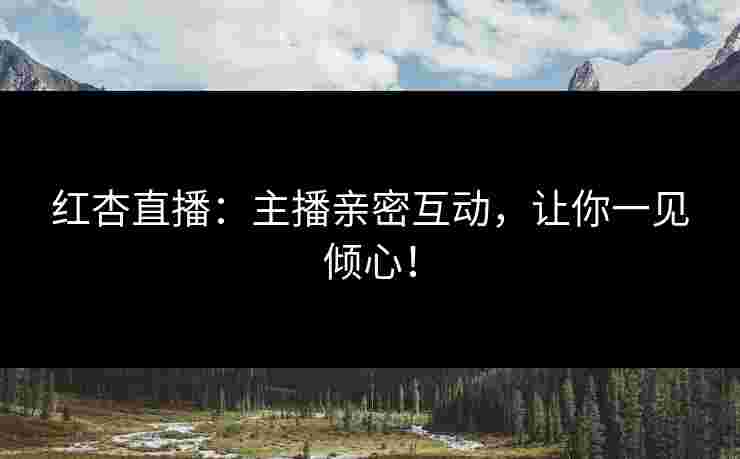 红杏直播：主播亲密互动，让你一见倾心！