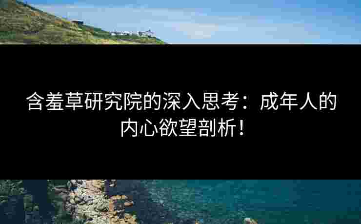 含羞草研究院的深入思考：成年人的内心欲望剖析！