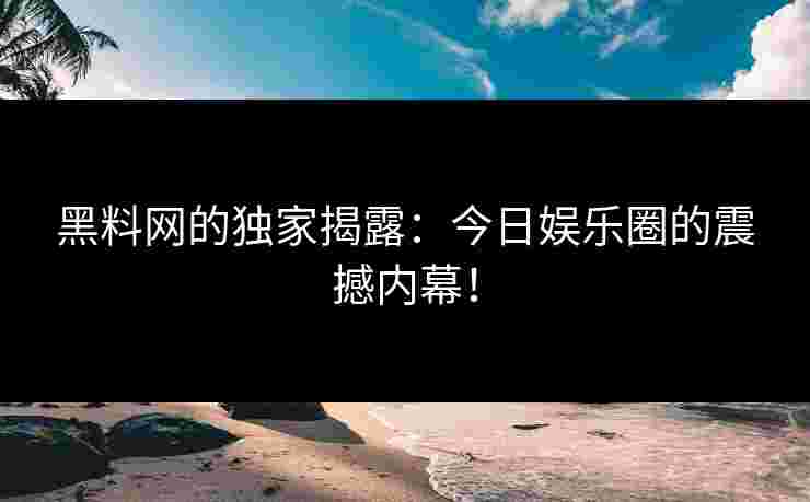 黑料网的独家揭露：今日娱乐圈的震撼内幕！