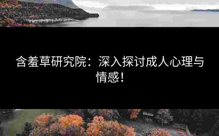 含羞草研究院：深入探讨成人心理与情感！