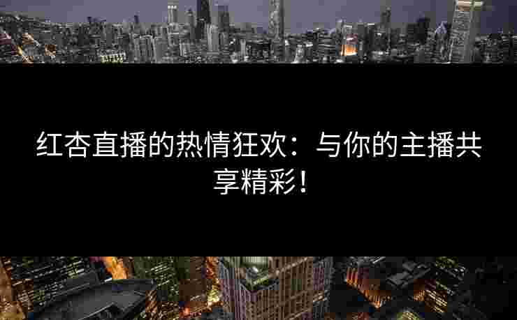 红杏直播的热情狂欢：与你的主播共享精彩！