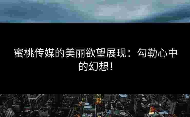 蜜桃传媒的美丽欲望展现：勾勒心中的幻想！