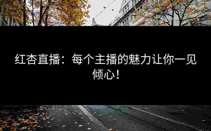 红杏直播：每个主播的魅力让你一见倾心！