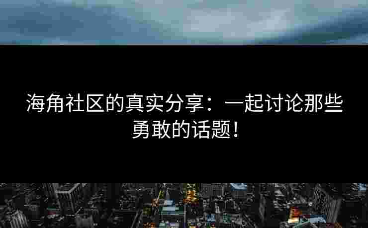 海角社区的真实分享：一起讨论那些勇敢的话题！