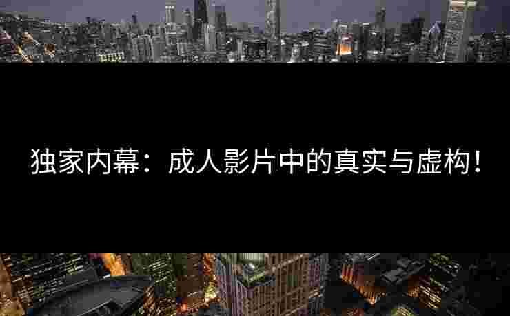 独家内幕：成人影片中的真实与虚构！