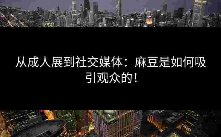 从成人展到社交媒体：麻豆是如何吸引观众的！