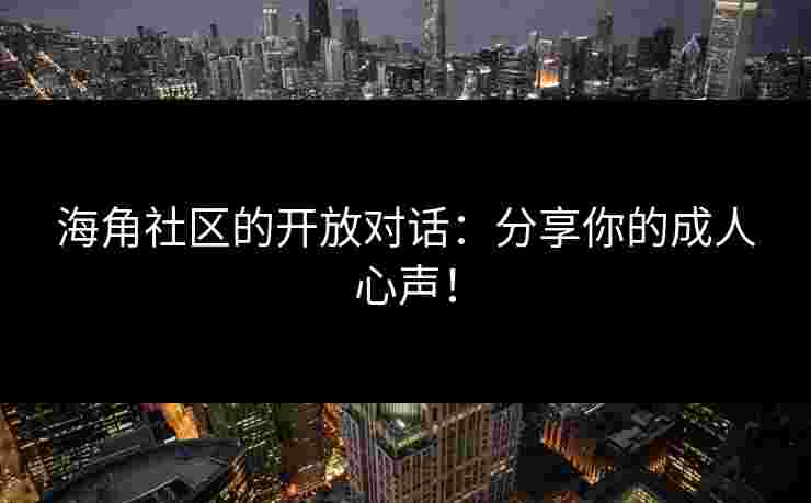 海角社区的开放对话：分享你的成人心声！