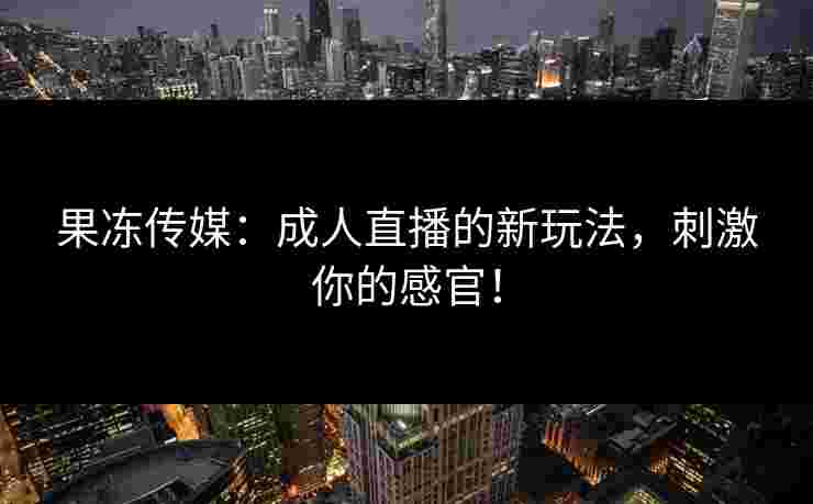 果冻传媒：成人直播的新玩法，刺激你的感官！