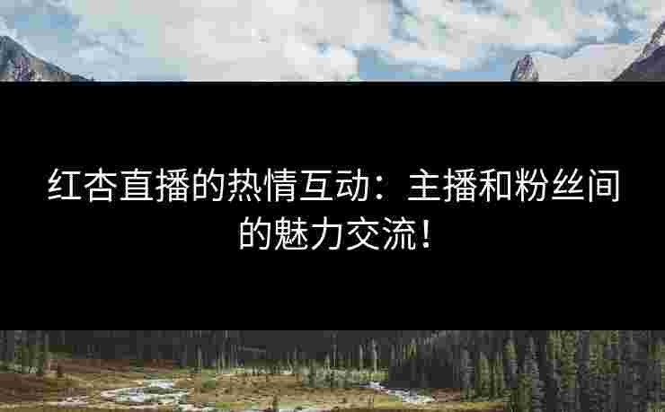 红杏直播的热情互动：主播和粉丝间的魅力交流！