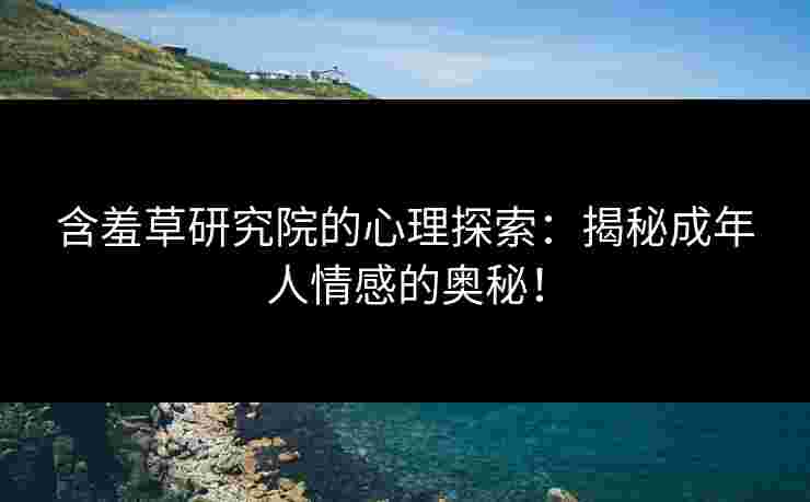 含羞草研究院的心理探索：揭秘成年人情感的奥秘！