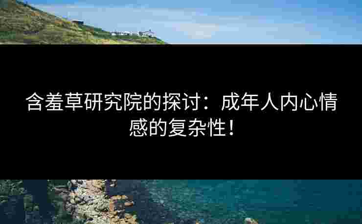 含羞草研究院的探讨:成年人内心情感的复杂性!