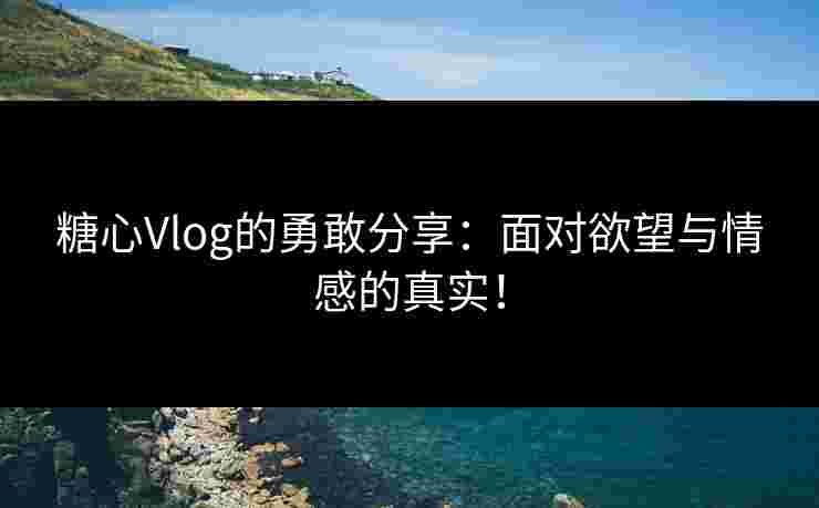 糖心Vlog的勇敢分享：面对欲望与情感的真实！