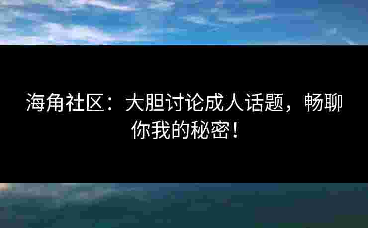 海角社区：大胆讨论成人话题，畅聊你我的秘密！