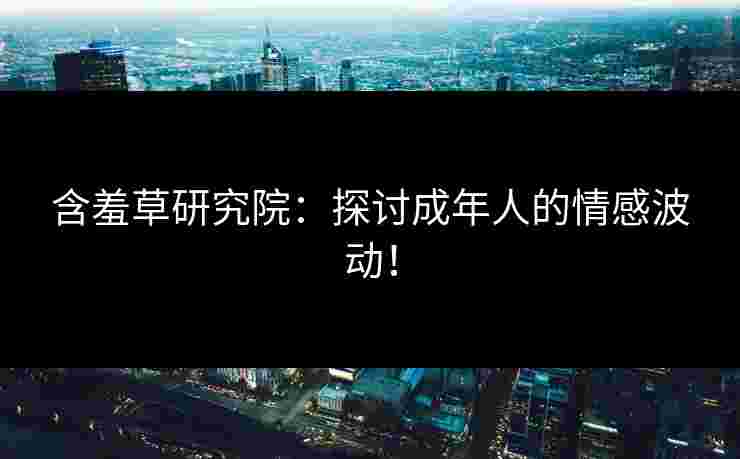 含羞草研究院：探讨成年人的情感波动！