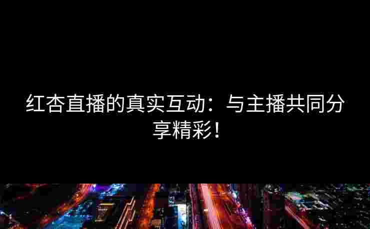 红杏直播的真实互动：与主播共同分享精彩！