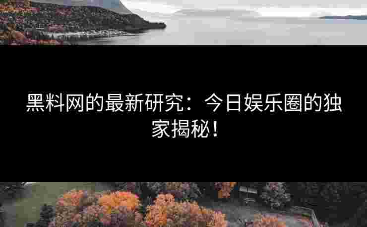 黑料网的最新研究：今日娱乐圈的独家揭秘！