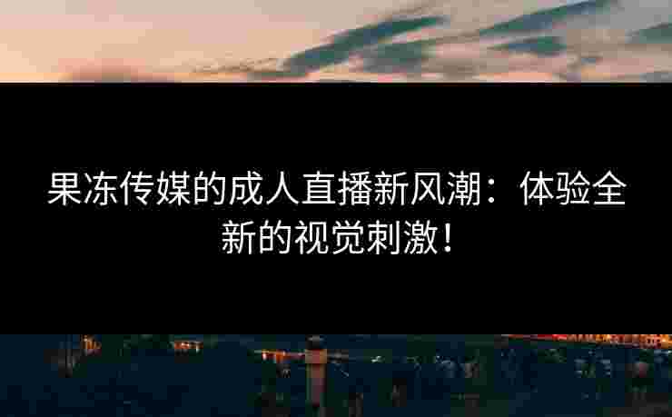 果冻传媒的成人直播新风潮：体验全新的视觉刺激！