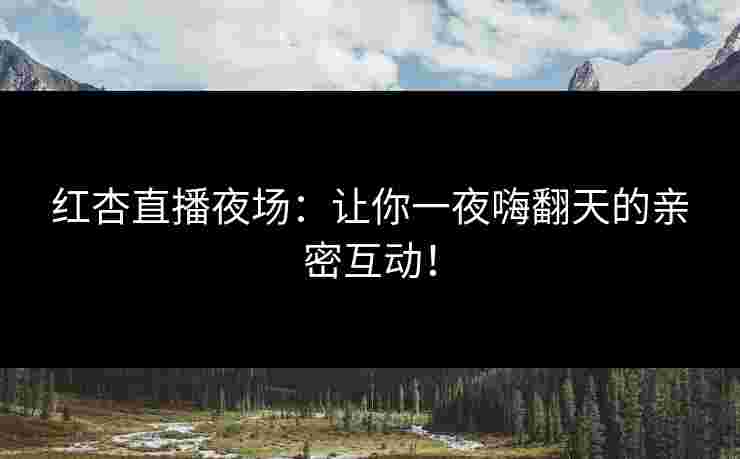 红杏直播夜场：让你一夜嗨翻天的亲密互动！
