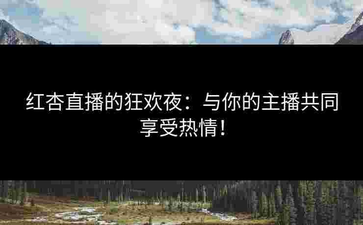 红杏直播的狂欢夜：与你的主播共同享受热情！