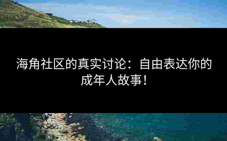 海角社区的真实讨论：自由表达你的成年人故事！