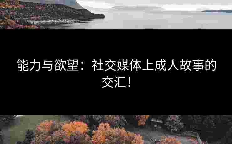 能力与欲望：社交媒体上成人故事的交汇！