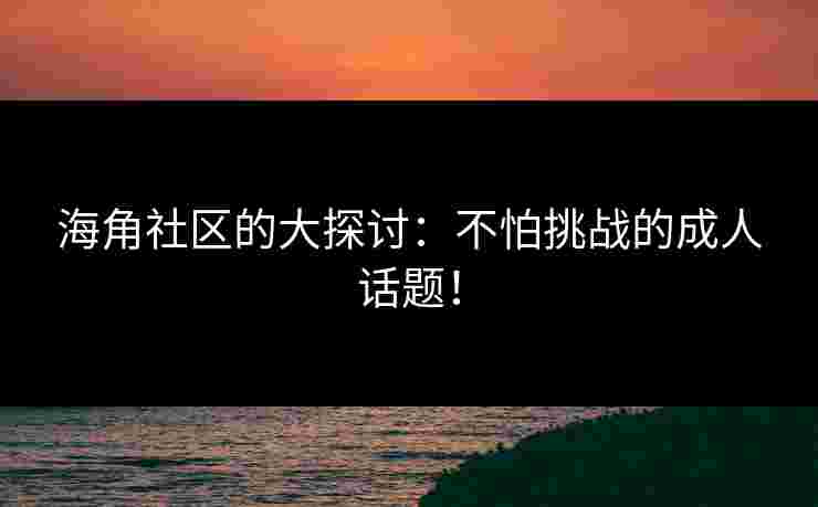 海角社区的大探讨：不怕挑战的成人话题！