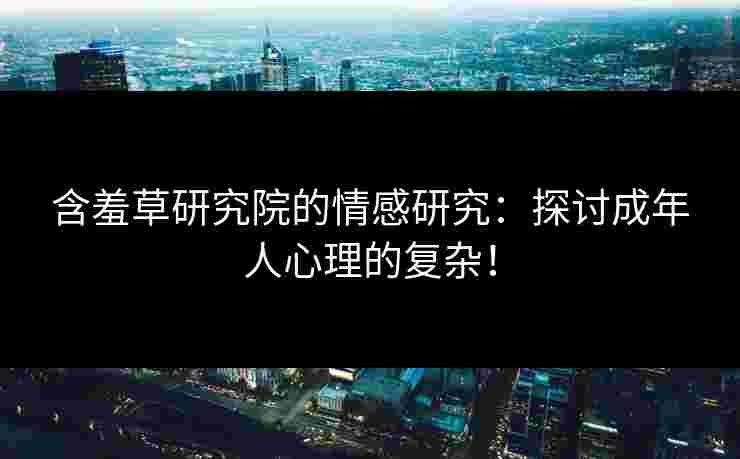 含羞草研究院的情感研究：探讨成年人心理的复杂！