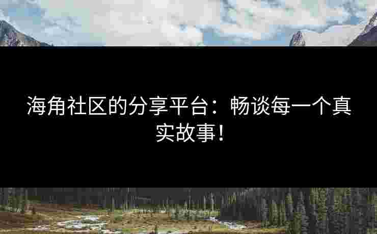 海角社区的分享平台：畅谈每一个真实故事！