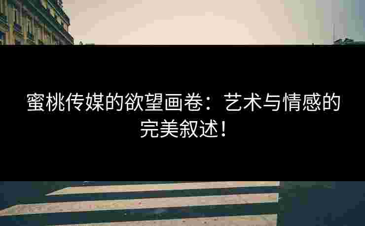 蜜桃传媒的欲望画卷：艺术与情感的完美叙述！