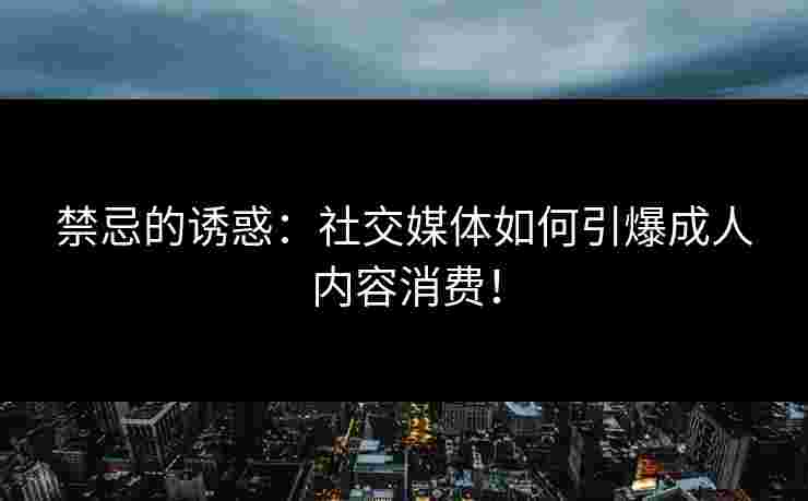 禁忌的诱惑：社交媒体如何引爆成人内容消费！