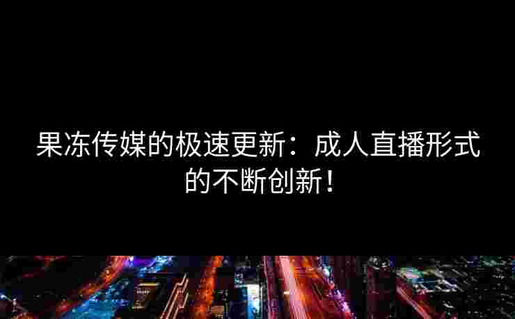 果冻传媒的极速更新：成人直播形式的不断创新！