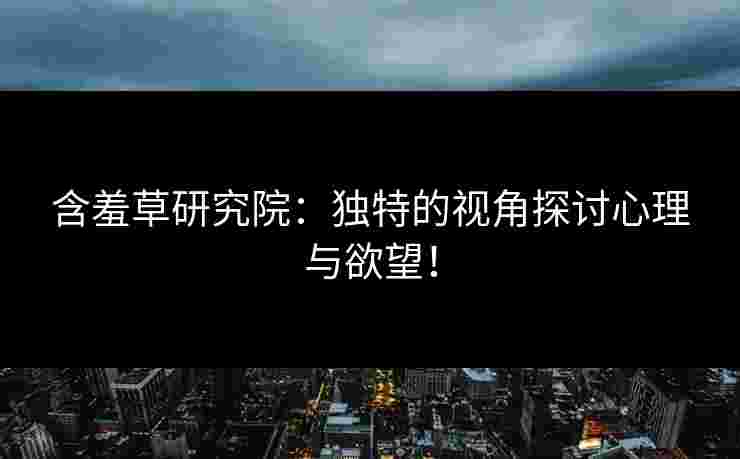 含羞草研究院：独特的视角探讨心理与欲望！