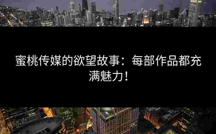 蜜桃传媒的欲望故事：每部作品都充满魅力！