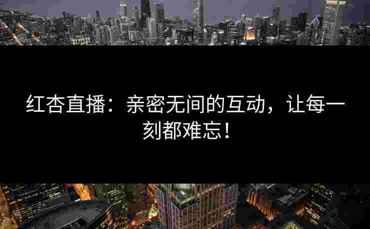 红杏直播：亲密无间的互动，让每一刻都难忘！