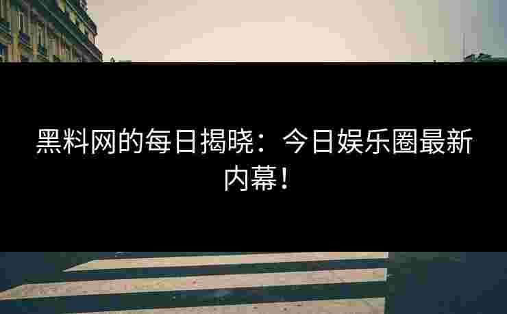 黑料网的每日揭晓：今日娱乐圈最新内幕！