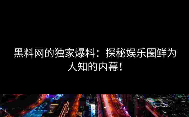 黑料网的独家爆料:探秘娱乐圈鲜为人知的内幕! 黑料网的独家爆料:探秘娱乐圈鲜为人知的内幕!
