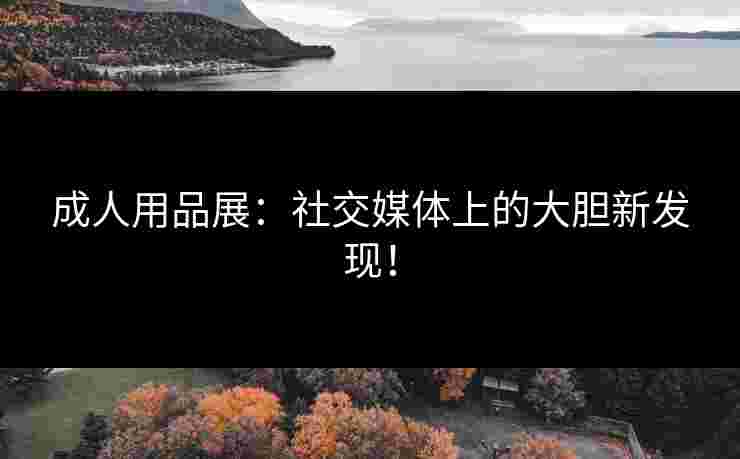 成人用品展:社交媒体上的大胆新发现! 成人用品展:社交媒体上的大胆新发现!