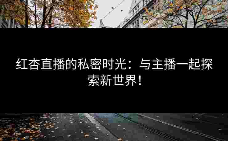 红杏直播的私密时光：与主播一起探索新世界！