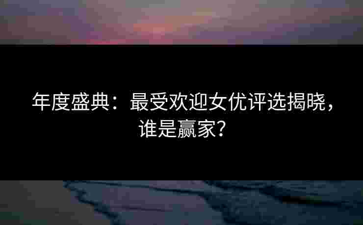 年度盛典:最受欢迎女优评选揭晓,谁是赢家? 年度盛典:最受欢迎女优评选揭晓,谁是赢家?